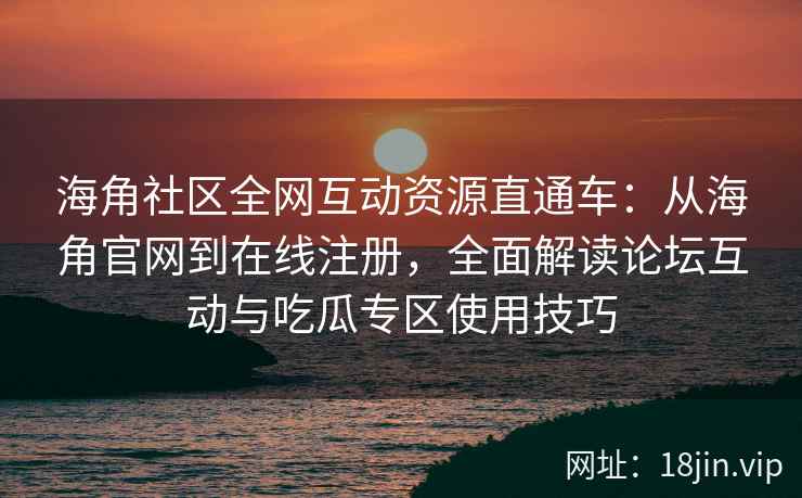 海角社区全网互动资源直通车：从海角官网到在线注册，全面解读论坛互动与吃瓜专区使用技巧