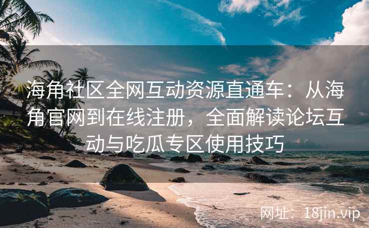 海角社区全网互动资源直通车：从海角官网到在线注册，全面解读论坛互动与吃瓜专区使用技巧