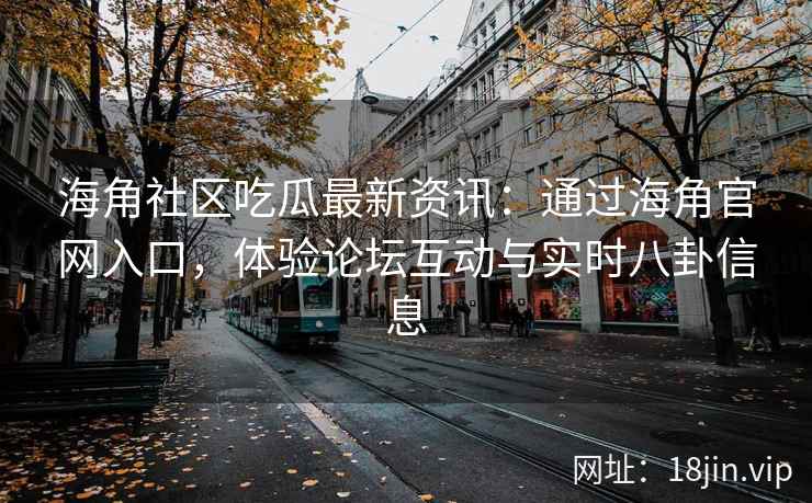 海角社区吃瓜最新资讯：通过海角官网入口，体验论坛互动与实时八卦信息