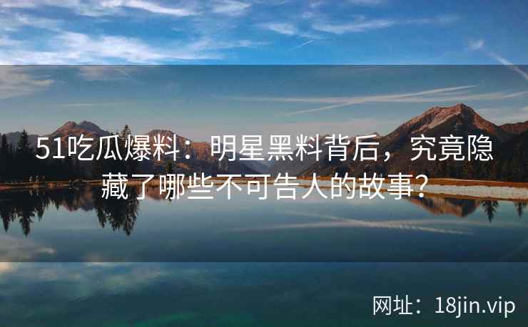 51吃瓜爆料：明星黑料背后，究竟隐藏了哪些不可告人的故事？