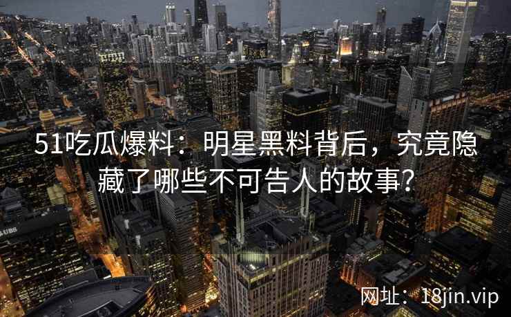 51吃瓜爆料：明星黑料背后，究竟隐藏了哪些不可告人的故事？