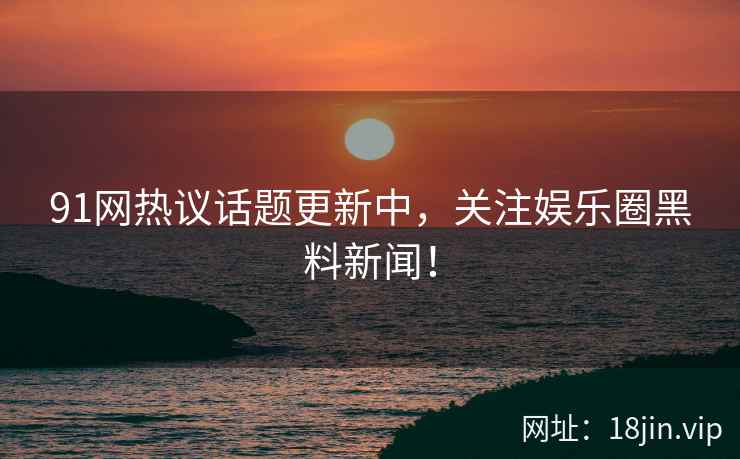 91网热议话题更新中，关注娱乐圈黑料新闻！