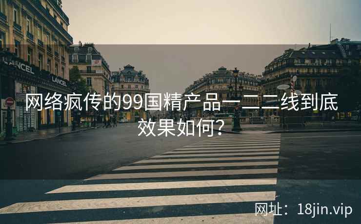 网络疯传的99国精产品一二二线到底效果如何？