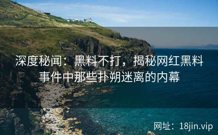 深度秘闻：黑料不打，揭秘网红黑料事件中那些扑朔迷离的内幕