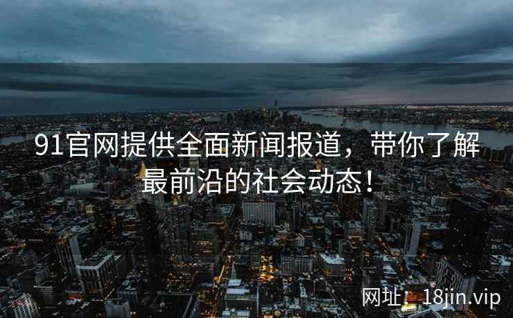 91官网提供全面新闻报道，带你了解最前沿的社会动态！
