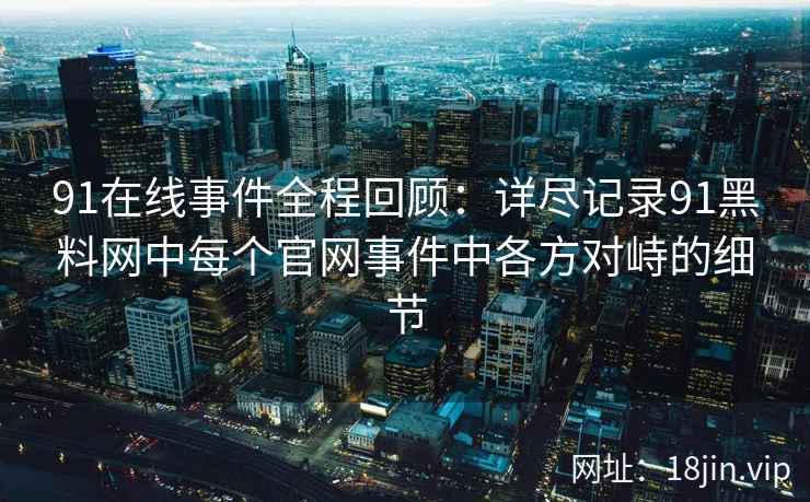 91在线事件全程回顾：详尽记录91黑料网中每个官网事件中各方对峙的细节