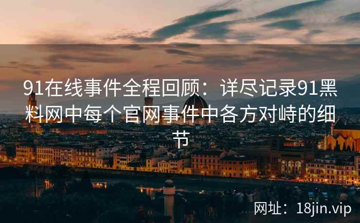 91在线事件全程回顾：详尽记录91黑料网中每个官网事件中各方对峙的细节