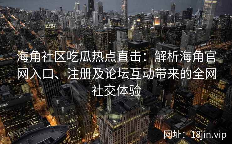 海角社区吃瓜热点直击：解析海角官网入口、注册及论坛互动带来的全网社交体验