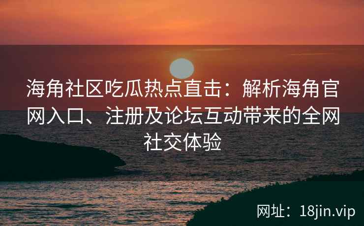 海角社区吃瓜热点直击：解析海角官网入口、注册及论坛互动带来的全网社交体验